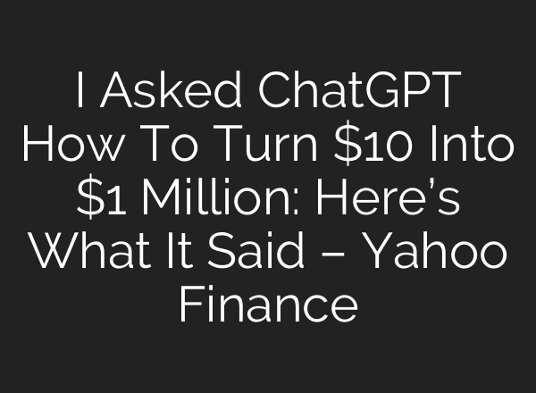 I Asked ChatGPT How To Turn $10 Into $1 Million: Here’s What It Said – Yahoo Finance