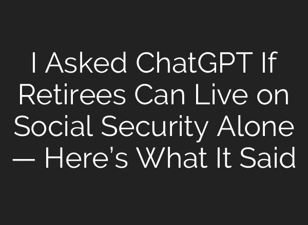 I Asked ChatGPT If Retirees Can Live on Social Security Alone — Here’s What It Said