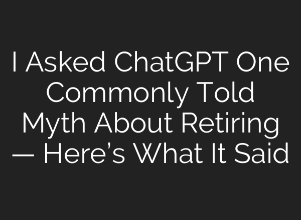 I Asked ChatGPT One Commonly Told Myth About Retiring — Here’s What It Said