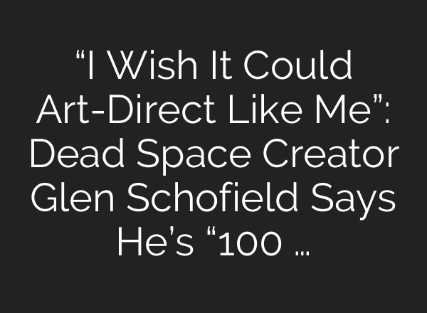 “I Wish It Could Art-Direct Like Me”: Dead Space Creator Glen Schofield Says He’s “100 …