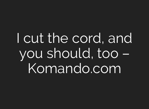 I cut the cord, and you should, too – Komando.com