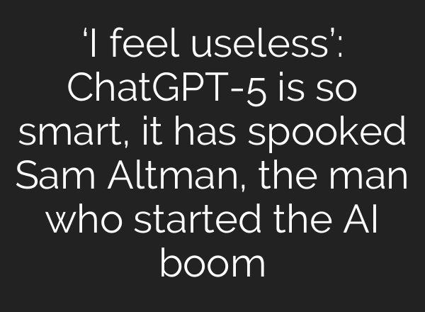 ‘I feel useless’: ChatGPT-5 is so smart, it has spooked Sam Altman, the man who started the AI boom