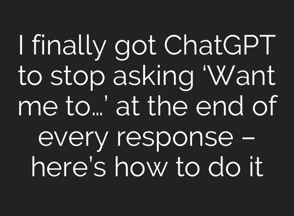 I finally got ChatGPT to stop asking ‘Want me to…’ at the end of every response – here’s how to do it
