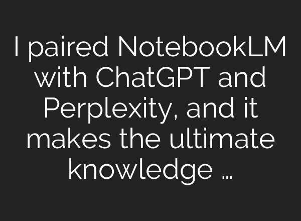 I paired NotebookLM with ChatGPT and Perplexity, and it makes the ultimate knowledge …