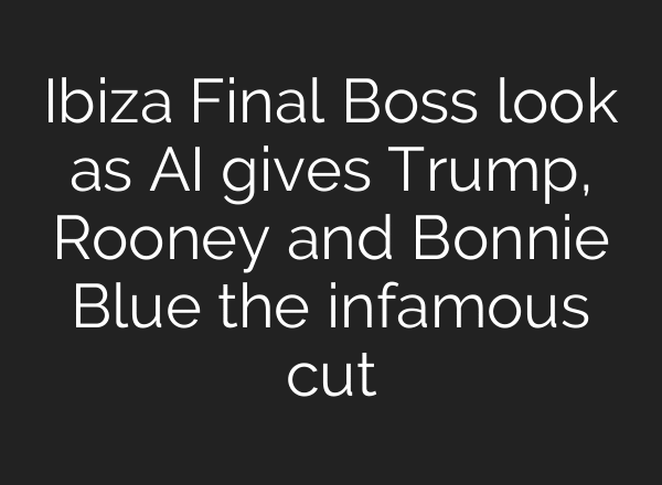 Ibiza Final Boss look as AI gives Trump, Rooney and Bonnie Blue the infamous cut
