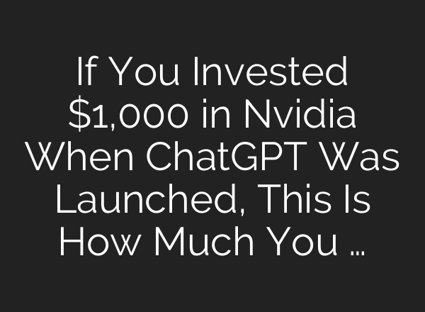 If You Invested $1,000 in Nvidia When ChatGPT Was Launched, This Is How Much You …