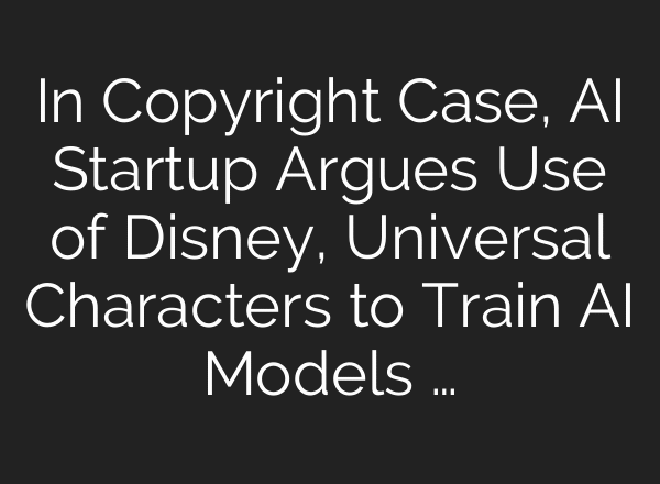 In Copyright Case, AI Startup Argues Use of Disney, Universal Characters to Train AI Models …