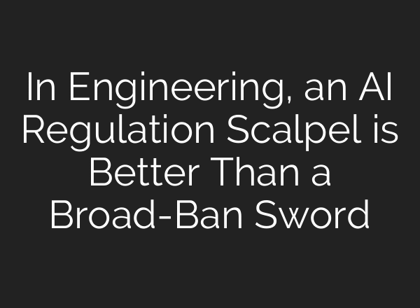In Engineering, an AI Regulation Scalpel is Better Than a Broad-Ban Sword