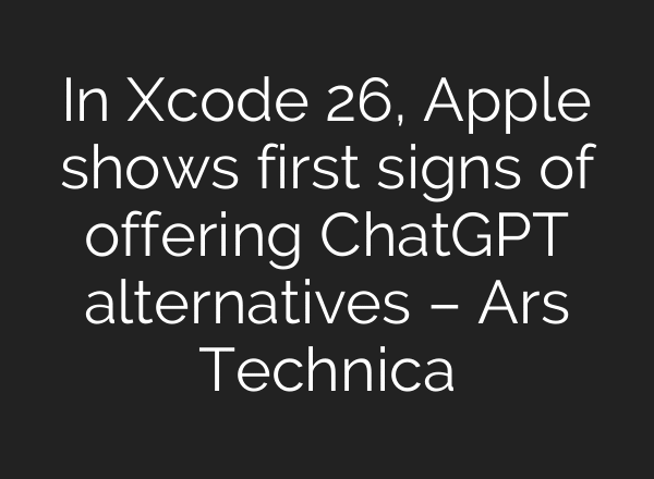 In Xcode 26, Apple shows first signs of offering ChatGPT alternatives – Ars Technica