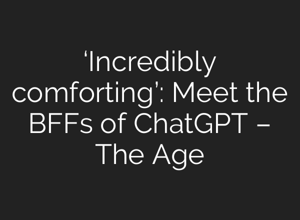 ‘Incredibly comforting’: Meet the BFFs of ChatGPT – The Age