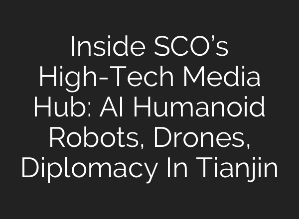 Inside SCO’s High-Tech Media Hub: AI Humanoid Robots, Drones, Diplomacy In Tianjin