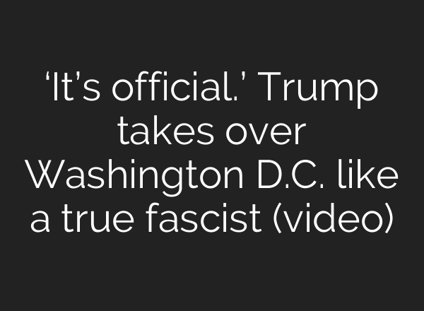 ‘It’s official.’ Trump takes over Washington D.C. like a true fascist (video)