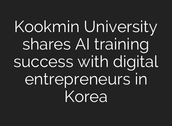Kookmin University shares AI training success with digital entrepreneurs in Korea