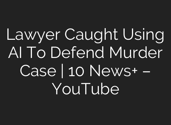 Lawyer Caught Using AI To Defend Murder Case | 10 News+ – YouTube