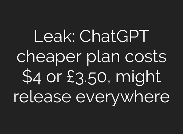 Leak: ChatGPT cheaper plan costs $4 or £3.50, might release everywhere
