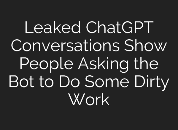 Leaked ChatGPT Conversations Show People Asking the Bot to Do Some Dirty Work