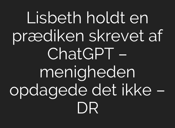 Lisbeth holdt en prædiken skrevet af ChatGPT – menigheden opdagede det ikke – DR