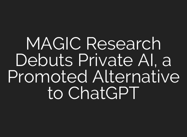 MAGIC Research Debuts Private AI, a Promoted Alternative to ChatGPT