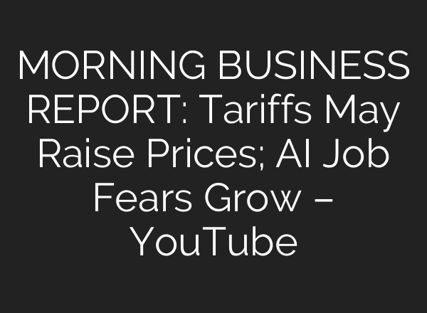 MORNING BUSINESS REPORT: Tariffs May Raise Prices; AI Job Fears Grow – YouTube