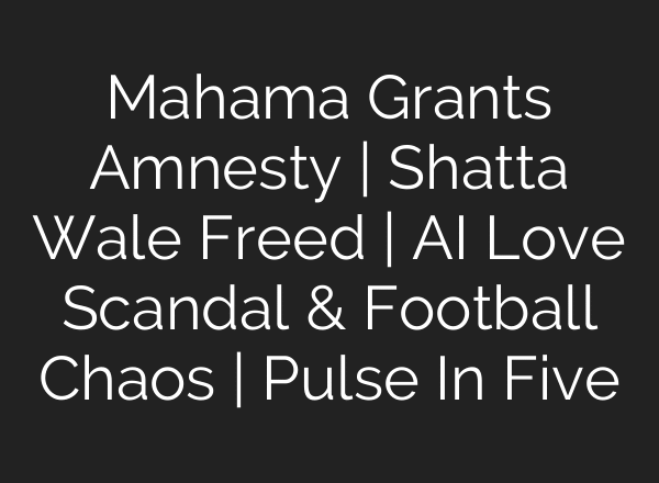 Mahama Grants Amnesty | Shatta Wale Freed | AI Love Scandal & Football Chaos | Pulse In Five