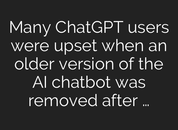Many ChatGPT users were upset when an older version of the AI chatbot was removed after …