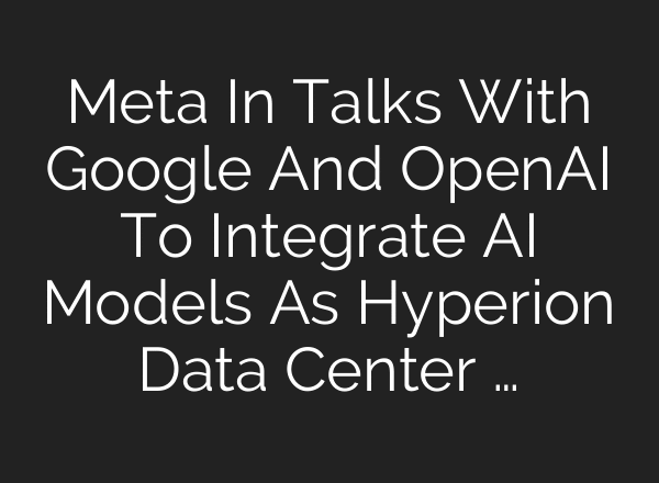 Meta In Talks With Google And OpenAI To Integrate AI Models As Hyperion Data Center …