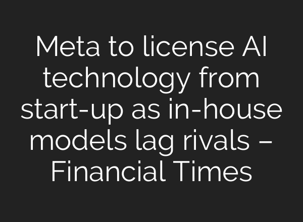 Meta to license AI technology from start-up as in-house models lag rivals – Financial Times