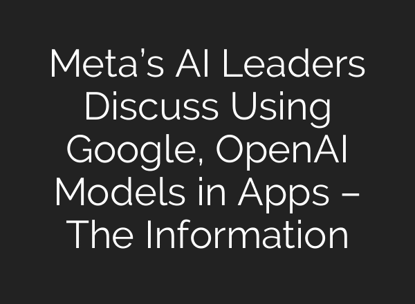 Meta’s AI Leaders Discuss Using Google, OpenAI Models in Apps – The Information