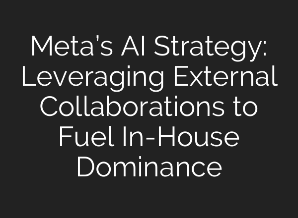 Meta’s AI Strategy: Leveraging External Collaborations to Fuel In-House Dominance