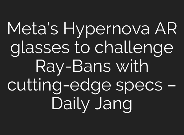 Meta’s Hypernova AR glasses to challenge Ray-Bans with cutting-edge specs – Daily Jang