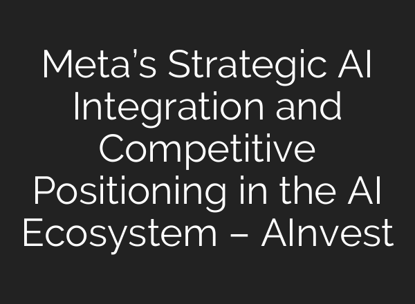 Meta’s Strategic AI Integration and Competitive Positioning in the AI Ecosystem – AInvest