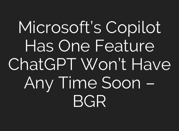 Microsoft’s Copilot Has One Feature ChatGPT Won’t Have Any Time Soon – BGR