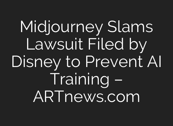 Midjourney Slams Lawsuit Filed by Disney to Prevent AI Training – ARTnews.com