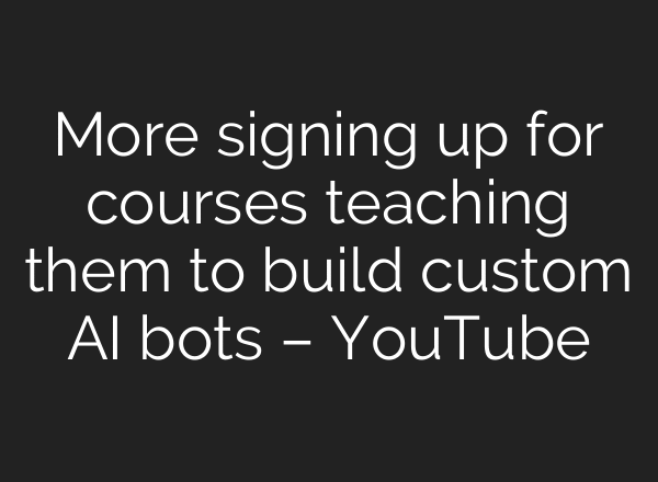 More signing up for courses teaching them to build custom AI bots – YouTube