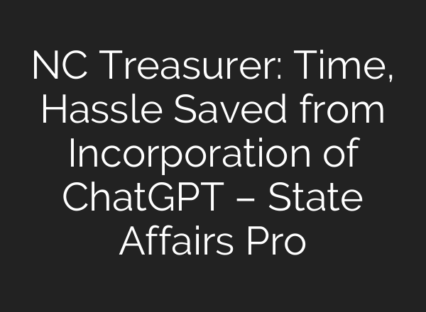 NC Treasurer: Time, Hassle Saved from Incorporation of ChatGPT – State Affairs Pro