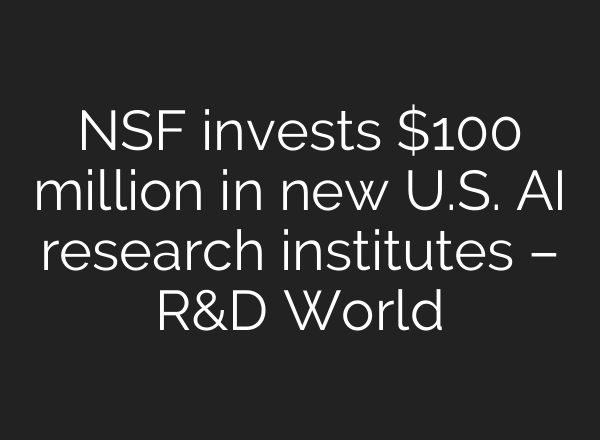 NSF invests $100 million in new U.S. AI research institutes – R&D World