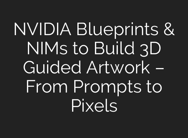 NVIDIA Blueprints & NIMs to Build 3D Guided Artwork – From Prompts to Pixels