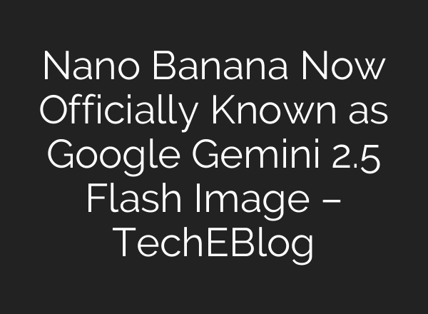 Nano Banana Now Officially Known as Google Gemini 2.5 Flash Image – TechEBlog