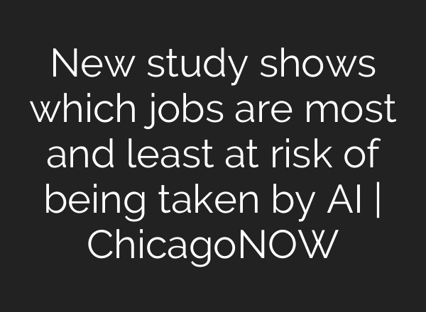 New study shows which jobs are most and least at risk of being taken by AI | ChicagoNOW