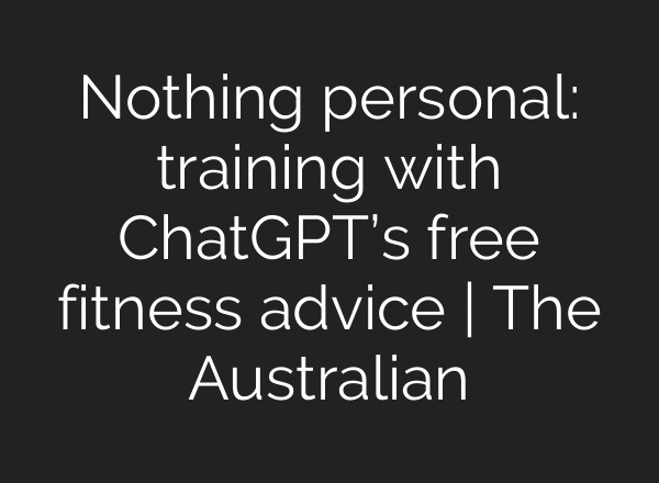 Nothing personal: training with ChatGPT’s free fitness advice | The Australian