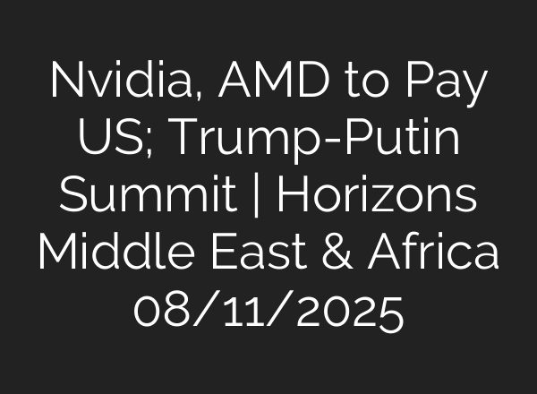 Nvidia, AMD to Pay US; Trump-Putin Summit | Horizons Middle East & Africa 08/11/2025