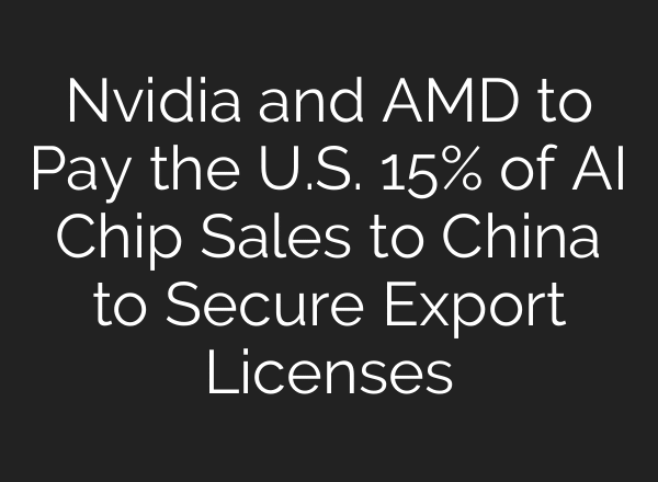 Nvidia and AMD to Pay the U.S. 15% of AI Chip Sales to China to Secure Export Licenses