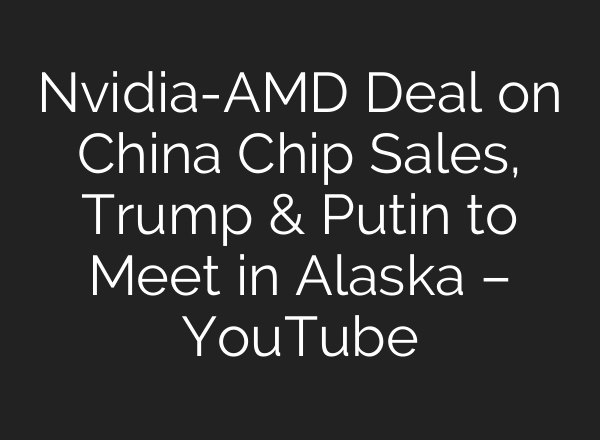 Nvidia-AMD Deal on China Chip Sales, Trump & Putin to Meet in Alaska – YouTube