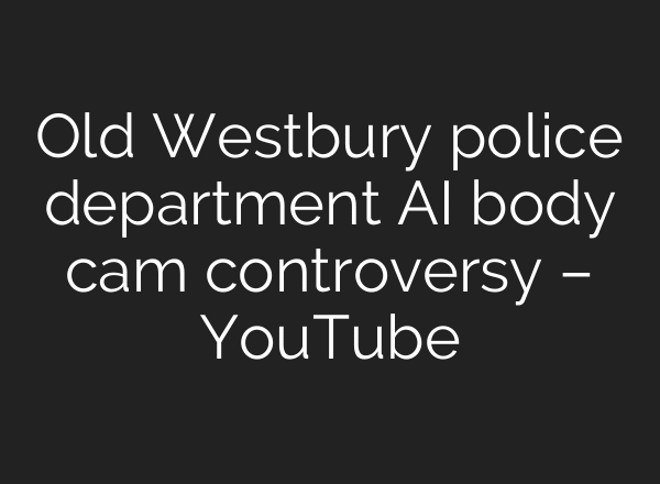 Old Westbury police department AI body cam controversy – YouTube
