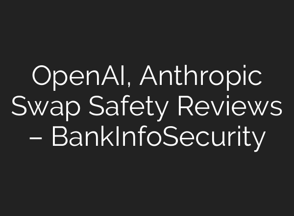 OpenAI, Anthropic Swap Safety Reviews – BankInfoSecurity