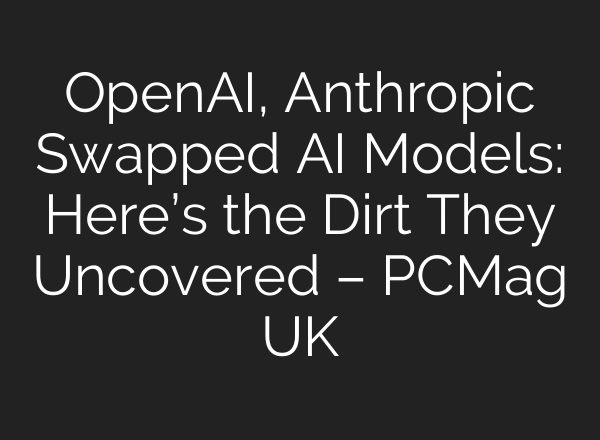 OpenAI, Anthropic Swapped AI Models: Here’s the Dirt They Uncovered – PCMag UK