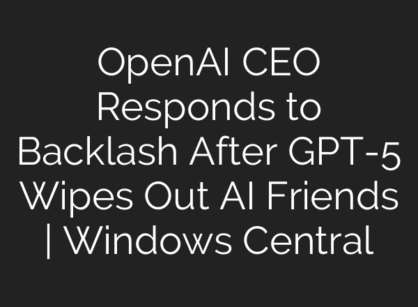 OpenAI CEO Responds to Backlash After GPT-5 Wipes Out AI Friends | Windows Central