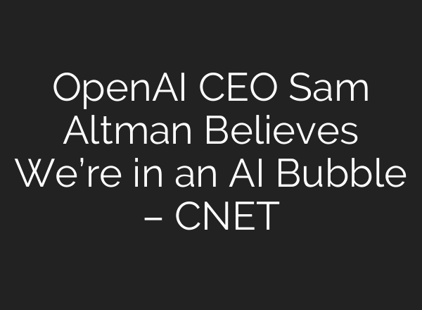 OpenAI CEO Sam Altman Believes We’re in an AI Bubble – CNET
