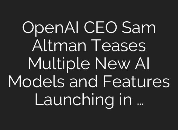 OpenAI CEO Sam Altman Teases Multiple New AI Models and Features Launching in …
