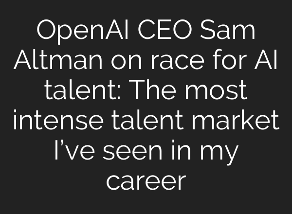 OpenAI CEO Sam Altman on race for AI talent: The most intense talent market I’ve seen in my career